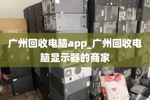 广州回收电脑app_广州回收电脑显示器的商家