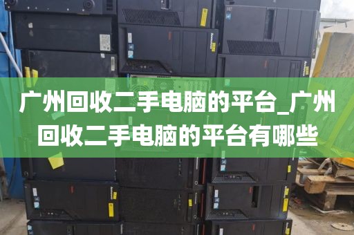 广州回收二手电脑的平台_广州回收二手电脑的平台有哪些