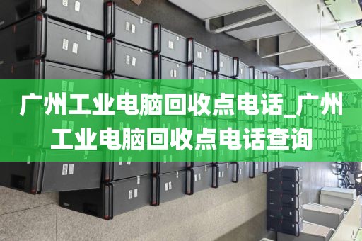 广州工业电脑回收点电话_广州工业电脑回收点电话查询