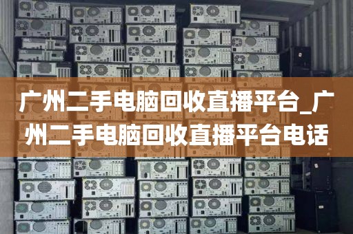 广州二手电脑回收直播平台_广州二手电脑回收直播平台电话