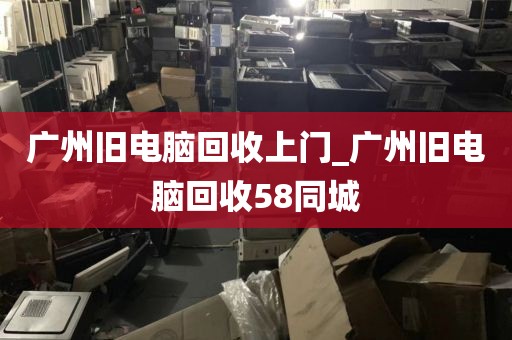 广州旧电脑回收上门_广州旧电脑回收58同城