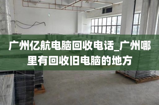 广州亿航电脑回收电话_广州哪里有回收旧电脑的地方