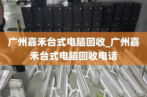 广州嘉禾台式电脑回收_广州嘉禾台式电脑回收电话