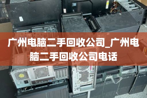 广州电脑二手回收公司_广州电脑二手回收公司电话