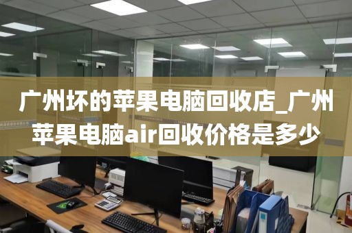 广州坏的苹果电脑回收店_广州苹果电脑air回收价格是多少