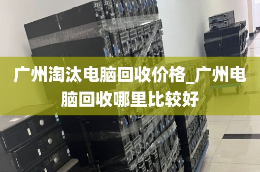 广州淘汰电脑回收价格_广州电脑回收哪里比较好