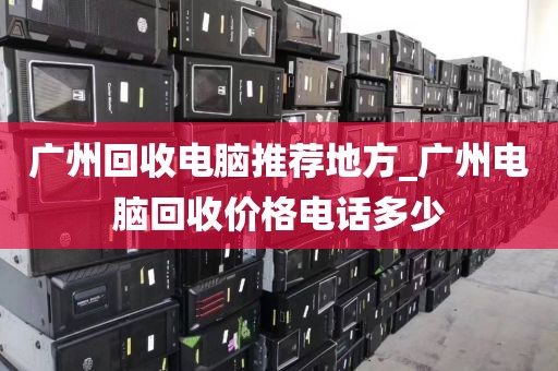 广州回收电脑推荐地方_广州电脑回收价格电话多少