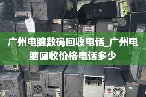 广州电脑数码回收电话_广州电脑回收价格电话多少