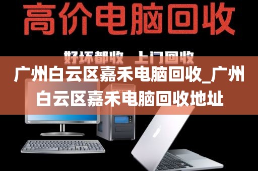 广州白云区嘉禾电脑回收_广州白云区嘉禾电脑回收地址