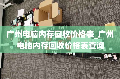 广州电脑内存回收价格表_广州电脑内存回收价格表查询