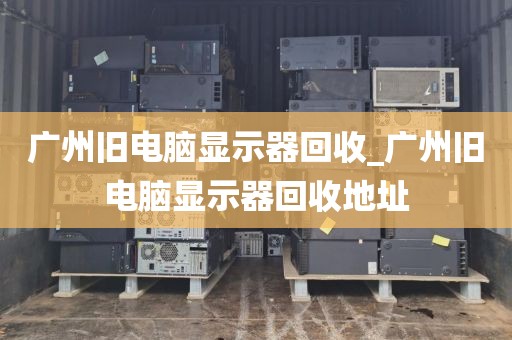 广州旧电脑显示器回收_广州旧电脑显示器回收地址