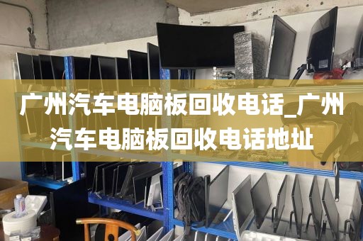 广州汽车电脑板回收电话_广州汽车电脑板回收电话地址