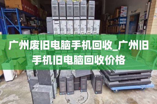 广州废旧电脑手机回收_广州旧手机旧电脑回收价格