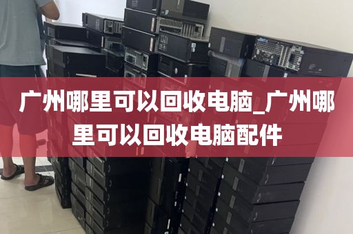 广州哪里可以回收电脑_广州哪里可以回收电脑配件