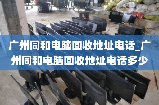 广州同和电脑回收地址电话_广州同和电脑回收地址电话多少