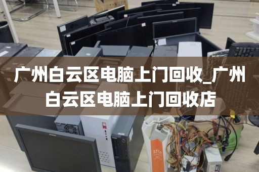 广州白云区电脑上门回收_广州白云区电脑上门回收店