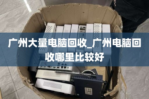 广州大量电脑回收_广州电脑回收哪里比较好