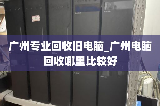 广州专业回收旧电脑_广州电脑回收哪里比较好