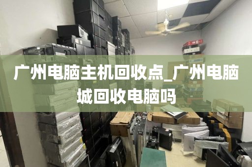 广州电脑主机回收点_广州电脑城回收电脑吗