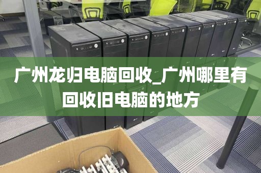 广州龙归电脑回收_广州哪里有回收旧电脑的地方