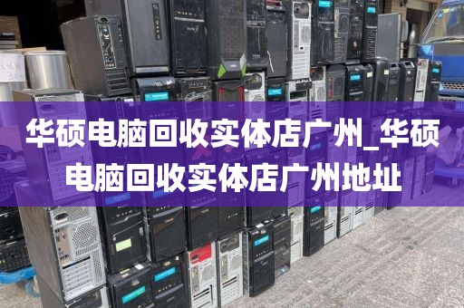 华硕电脑回收实体店广州_华硕电脑回收实体店广州地址