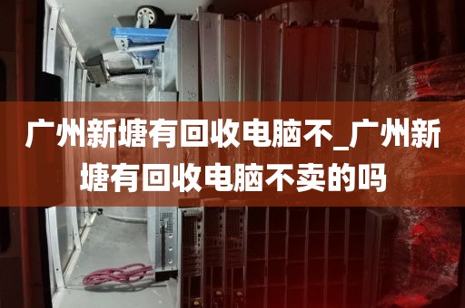 广州新塘有回收电脑不_广州新塘有回收电脑不卖的吗