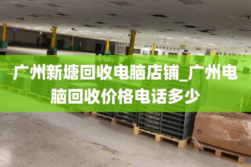 广州新塘回收电脑店铺_广州电脑回收价格电话多少