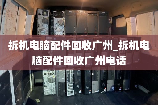 拆机电脑配件回收广州_拆机电脑配件回收广州电话