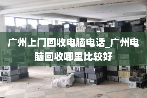 广州上门回收电脑电话_广州电脑回收哪里比较好