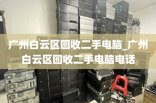 广州白云区回收二手电脑_广州白云区回收二手电脑电话