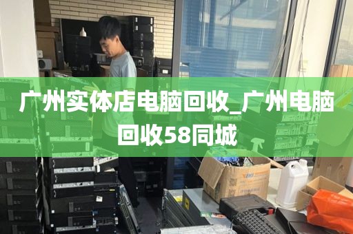 广州实体店电脑回收_广州电脑回收58同城