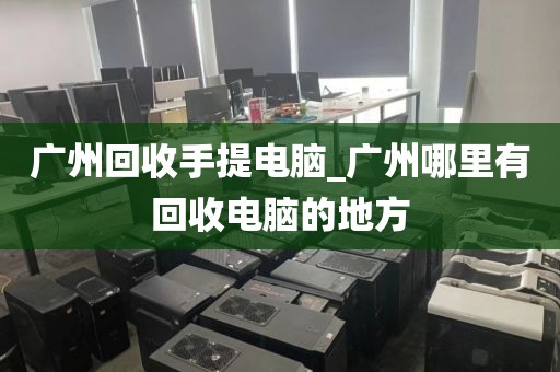 广州回收手提电脑_广州哪里有回收电脑的地方