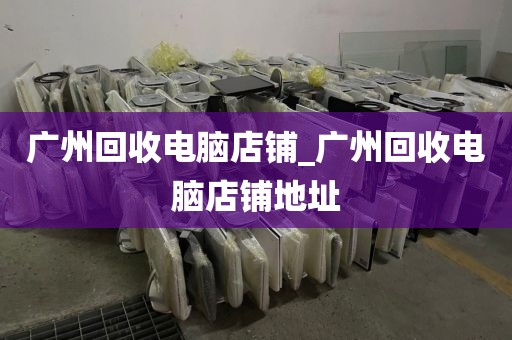 广州回收电脑店铺_广州回收电脑店铺地址