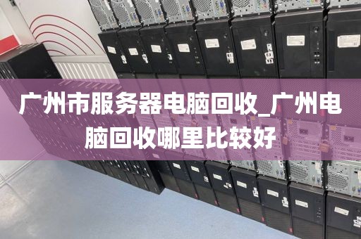 广州市服务器电脑回收_广州电脑回收哪里比较好