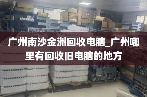 广州南沙金洲回收电脑_广州哪里有回收旧电脑的地方