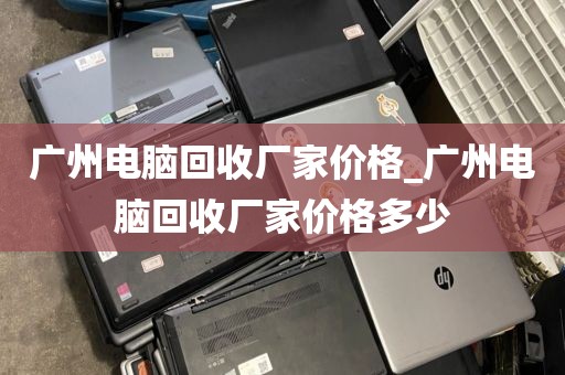 广州电脑回收厂家价格_广州电脑回收厂家价格多少