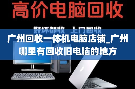 广州回收一体机电脑店铺_广州哪里有回收旧电脑的地方