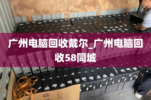 广州电脑回收戴尔_广州电脑回收58同城