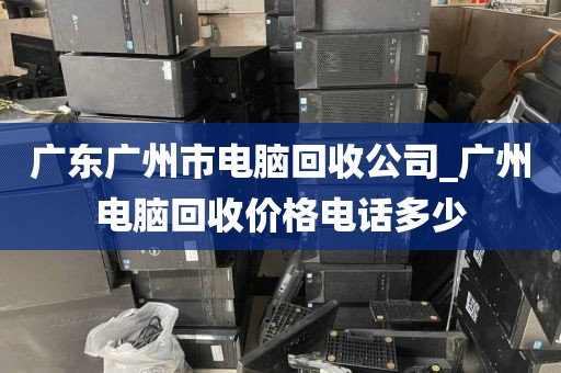 广东广州市电脑回收公司_广州电脑回收价格电话多少