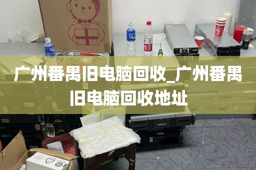 广州番禺旧电脑回收_广州番禺旧电脑回收地址