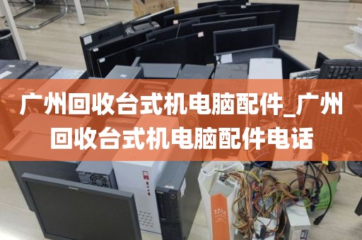 广州回收台式机电脑配件_广州回收台式机电脑配件电话