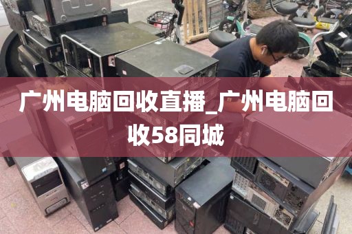 广州电脑回收直播_广州电脑回收58同城