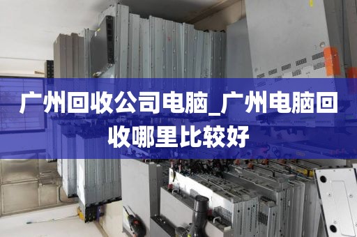 广州回收公司电脑_广州电脑回收哪里比较好