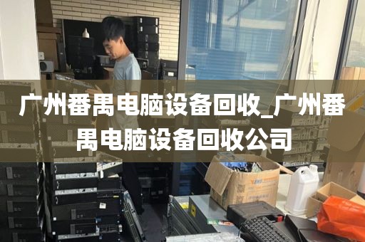 广州番禺电脑设备回收_广州番禺电脑设备回收公司