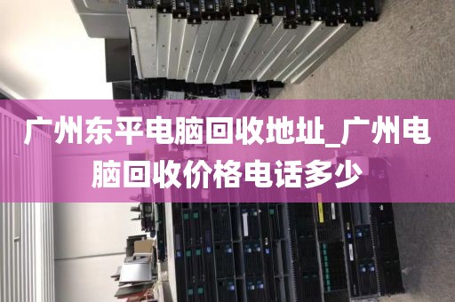 广州东平电脑回收地址_广州电脑回收价格电话多少