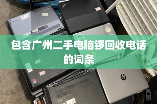 包含广州二手电脑锣回收电话的词条