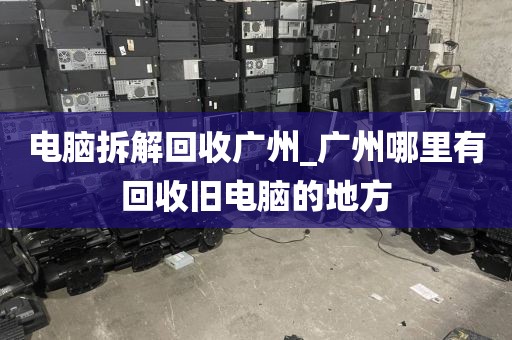 电脑拆解回收广州_广州哪里有回收旧电脑的地方