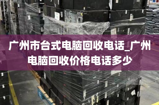 广州市台式电脑回收电话_广州电脑回收价格电话多少