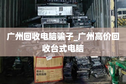 广州回收电脑骗子_广州高价回收台式电脑