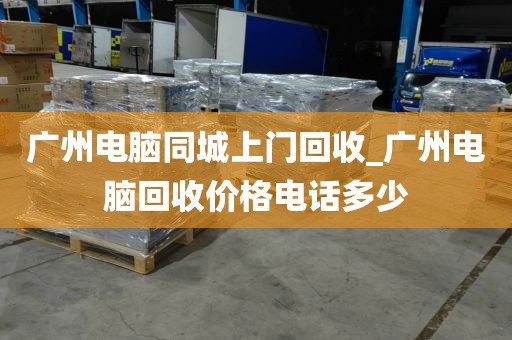 广州电脑同城上门回收_广州电脑回收价格电话多少